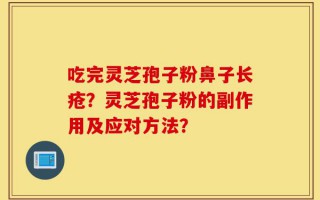 吃完灵芝孢子粉鼻子长疮？灵芝孢子粉的副作用及应对方法？