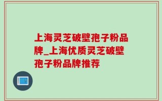 上海灵芝破壁孢子粉品牌_上海优质灵芝破壁孢子粉品牌推荐
