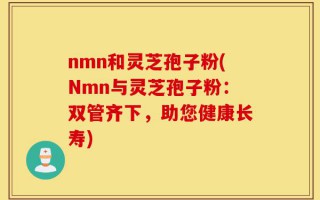 nmn和灵芝孢子粉(Nmn与灵芝孢子粉：双管齐下，助您健康长寿)