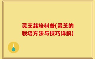 灵芝栽培科普(灵芝的栽培方法与技巧详解)