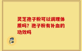 灵芝孢子粉可以调理体质吗？孢子粉有补血的功效吗