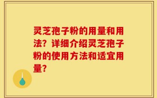 灵芝孢子粉的用量和用法？详细介绍灵芝孢子粉的使用方法和适宜用量？