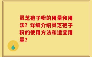 灵芝孢子粉的用量和用法？详细介绍灵芝孢子粉的使用方法和适宜用量？