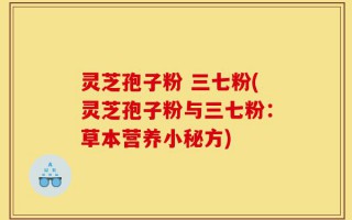 灵芝孢子粉 三七粉(灵芝孢子粉与三七粉：草本营养小秘方)