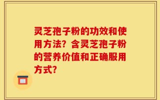 灵芝孢子粉的功效和使用方法？含灵芝孢子粉的营养价值和正确服用方式？