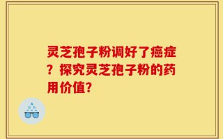 灵芝孢子粉调好了癌症？探究灵芝孢子粉的药用价值？