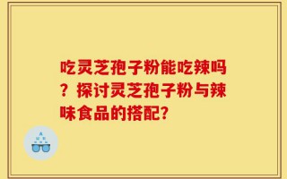 吃灵芝孢子粉能吃辣吗？探讨灵芝孢子粉与辣味食品的搭配？