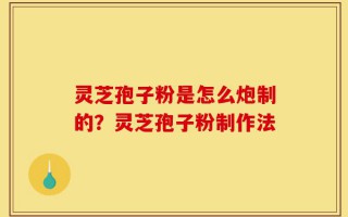 灵芝孢子粉是怎么炮制的？灵芝孢子粉制作法