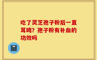 吃了灵芝孢子粉后一直耳鸣？孢子粉有补血的功效吗