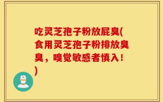 吃灵芝孢子粉放屁臭(食用灵芝孢子粉排放臭臭，嗅觉敏感者慎入！)