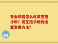 胃全切后怎么吃灵芝孢子粉？灵芝孢子粉的适宜食用方法？