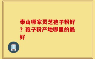 泰山哪家灵芝孢子粉好？孢子粉产地哪里的最好