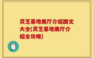 灵芝基地展厅介绍图文大全(灵芝基地展厅介绍全攻略)