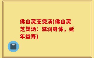 佛山灵芝煲汤(佛山灵芝煲汤：滋润身体，延年益寿)