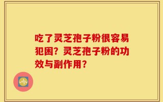 吃了灵芝孢子粉很容易犯困？灵芝孢子粉的功效与副作用？