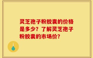 灵芝孢子粉胶囊的价格是多少？了解灵芝孢子粉胶囊的市场价？