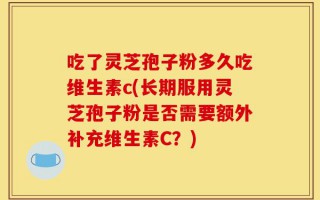 吃了灵芝孢子粉多久吃维生素c(长期服用灵芝孢子粉是否需要额外补充维生素C？)