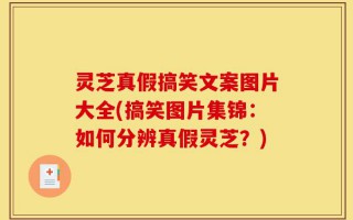 灵芝真假搞笑文案图片大全(搞笑图片集锦：如何分辨真假灵芝？)