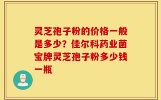 灵芝孢子粉的价格一般是多少？佳尔科药业菌宝牌灵芝孢子粉多少钱一瓶