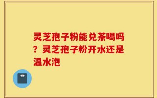 灵芝孢子粉能兑茶喝吗？灵芝孢子粉开水还是温水泡