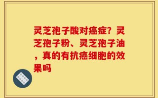 灵芝孢子酸对癌症？灵芝孢子粉、灵芝孢子油，真的有抗癌细胞的效果吗