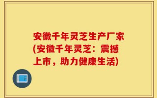 安徽千年灵芝生产厂家(安徽千年灵芝：震撼上市，助力健康生活)