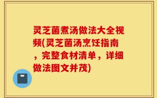 灵芝菌煮汤做法大全视频(灵芝菌汤烹饪指南，完整食材清单，详细做法图文并茂)