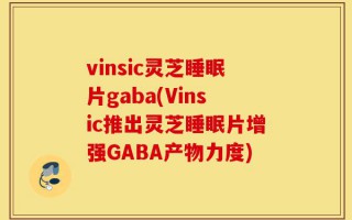 vinsic灵芝睡眠片gaba(Vinsic推出灵芝睡眠片增强GABA产物力度)