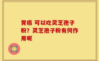 胃癌 可以吃灵芝孢子粉？灵芝孢子粉有何作用呢