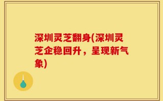 深圳灵芝翻身(深圳灵芝企稳回升，呈现新气象)