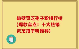 破壁灵芝孢子粉排行榜(爆款盘点！十大热销灵芝孢子粉推荐)