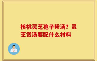 核桃灵芝孢子粉汤？灵芝煲汤要配什么材料