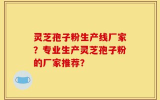 灵芝孢子粉生产线厂家？专业生产灵芝孢子粉的厂家推荐？