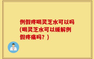 例假疼喝灵芝水可以吗(喝灵芝水可以缓解例假疼痛吗？)