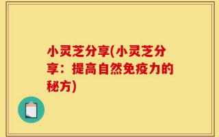 小灵芝分享(小灵芝分享：提高自然免疫力的秘方)