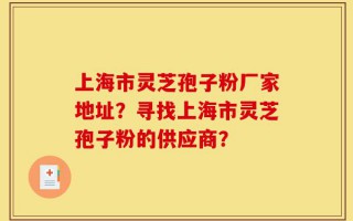 上海市灵芝孢子粉厂家地址？寻找上海市灵芝孢子粉的供应商？