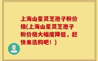 上海山星灵芝孢子粉价格(上海山星灵芝孢子粉价格大幅度降低，赶快来选购吧！)