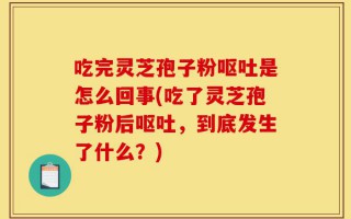 吃完灵芝孢子粉呕吐是怎么回事(吃了灵芝孢子粉后呕吐，到底发生了什么？)