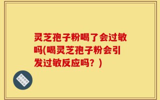 灵芝孢子粉喝了会过敏吗(喝灵芝孢子粉会引发过敏反应吗？)