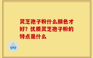 灵芝孢子粉什么颜色才好？优质灵芝孢子粉的特点是什么