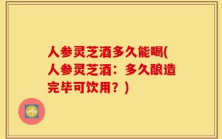 人参灵芝酒多久能喝(人参灵芝酒：多久酿造完毕可饮用？)