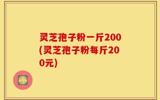 灵芝孢子粉一斤200(灵芝孢子粉每斤200元)