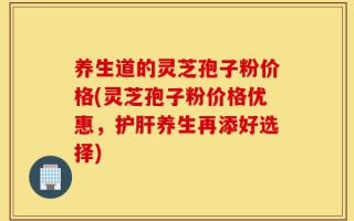 养生道的灵芝孢子粉价格(灵芝孢子粉价格优惠，护肝养生再添好选择)