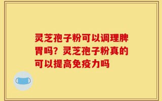 灵芝孢子粉可以调理脾胃吗？灵芝孢子粉真的可以提高免疫力吗