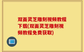 双面灵芝雕刻视频教程下载(双面灵芝雕刻视频教程免费获取)