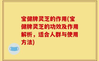 宝健牌灵芝的作用(宝健牌灵芝的功效及作用解析，适合人群与使用方法)