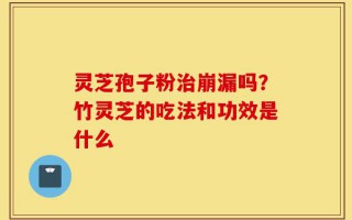 灵芝孢子粉治崩漏吗？竹灵芝的吃法和功效是什么