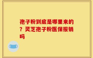 孢子粉到底是哪里来的？灵芝孢子粉医保报销吗