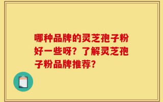 哪种品牌的灵芝孢子粉好一些呀？了解灵芝孢子粉品牌推荐？