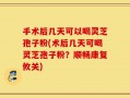 手术后几天可以喝灵芝孢子粉(术后几天可喝灵芝孢子粉？顺畅康复攸关)